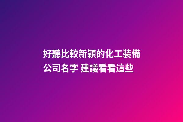 好聽比較新穎的化工裝備公司名字 建議看看這些-第1張-公司起名-玄機派